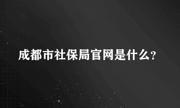 成都市社保局官网是什么？