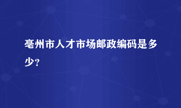 亳州市人才市场邮政编码是多少？