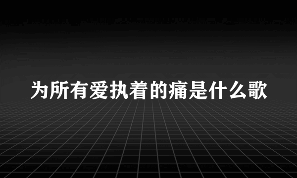 为所有爱执着的痛是什么歌