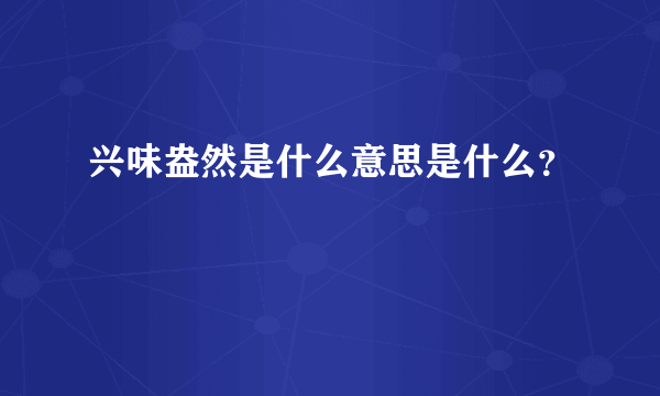 兴味盎然是什么意思是什么？