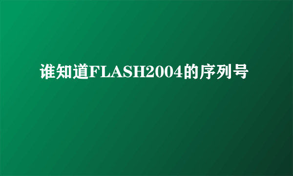 谁知道FLASH2004的序列号