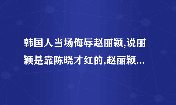 韩国人当场侮辱赵丽颖,说丽颖是靠陈晓才红的,赵丽颖当场气哭