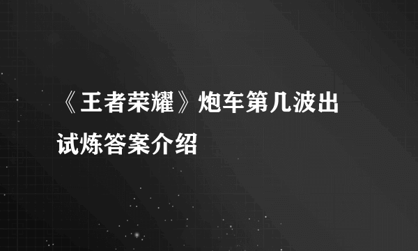 《王者荣耀》炮车第几波出 试炼答案介绍