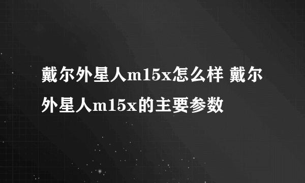 戴尔外星人m15x怎么样 戴尔外星人m15x的主要参数