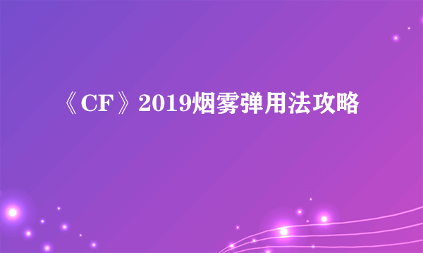 《CF》2019烟雾弹用法攻略