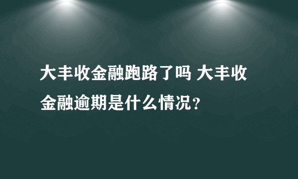 大丰收金融跑路了吗 大丰收金融逾期是什么情况？