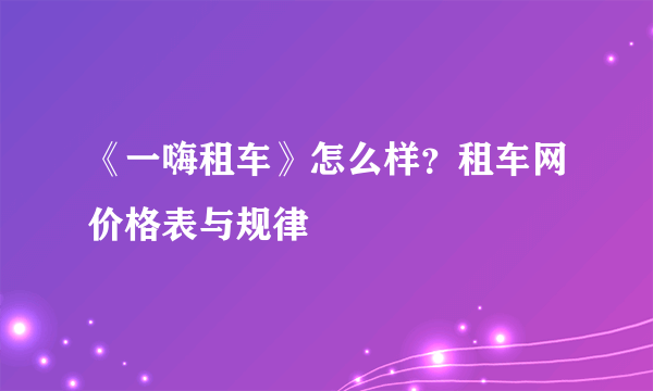 《一嗨租车》怎么样？租车网价格表与规律