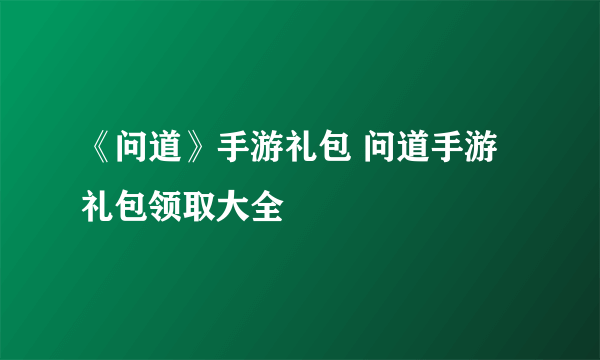 《问道》手游礼包 问道手游礼包领取大全