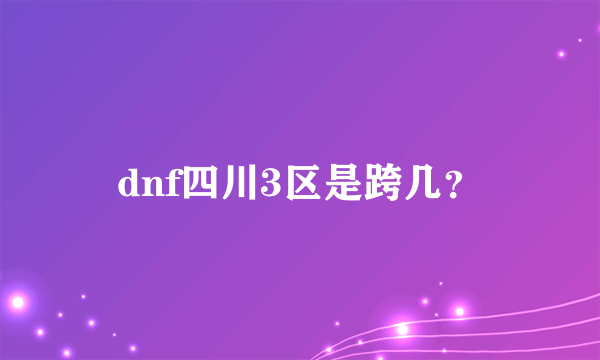 dnf四川3区是跨几？