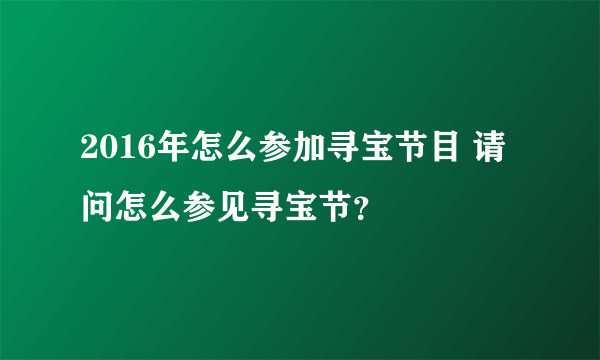 2016年怎么参加寻宝节目 请问怎么参见寻宝节？