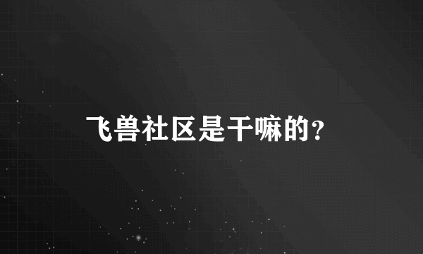 飞兽社区是干嘛的？