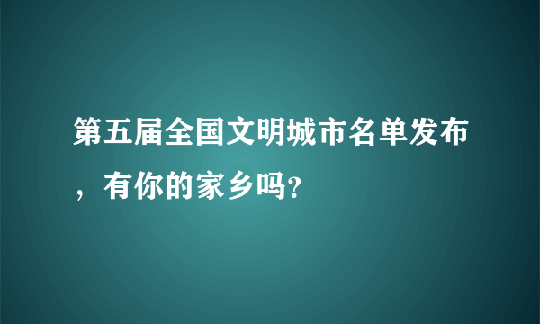 第五届全国文明城市名单发布，有你的家乡吗？