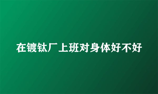 在镀钛厂上班对身体好不好