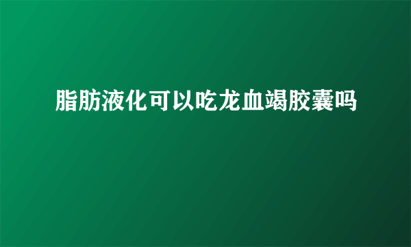 脂肪液化可以吃龙血竭胶囊吗