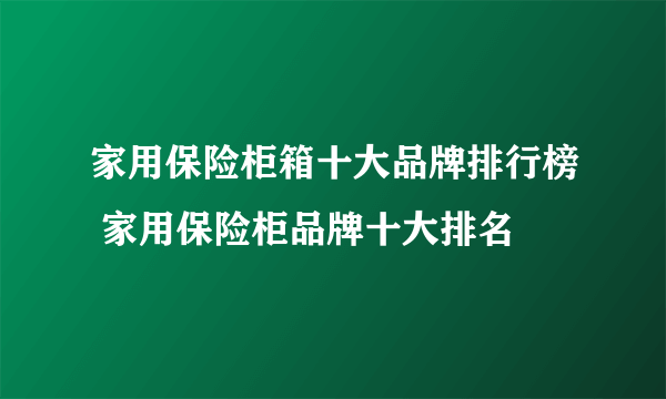 家用保险柜箱十大品牌排行榜 家用保险柜品牌十大排名