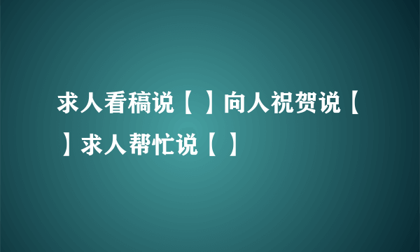 求人看稿说【】向人祝贺说【】求人帮忙说【】