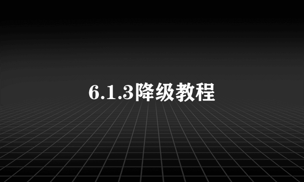 6.1.3降级教程