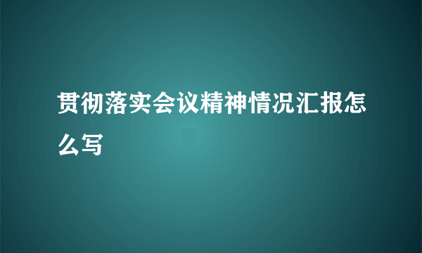 贯彻落实会议精神情况汇报怎么写