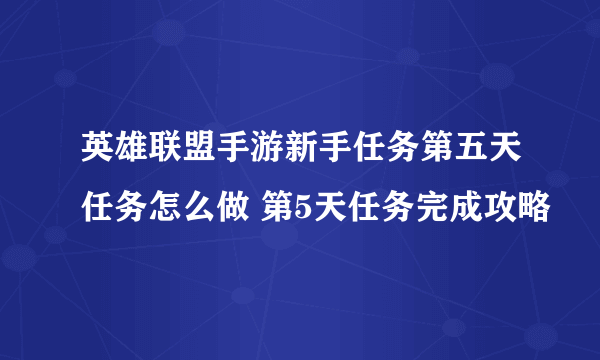 英雄联盟手游新手任务第五天任务怎么做 第5天任务完成攻略