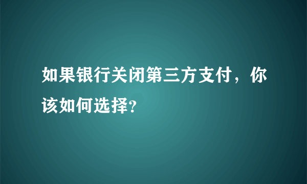 如果银行关闭第三方支付，你该如何选择？