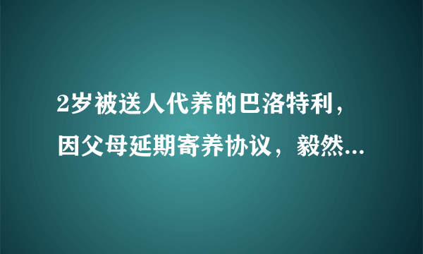 2岁被送人代养的巴洛特利，因父母延期寄养协议，毅然断绝联系