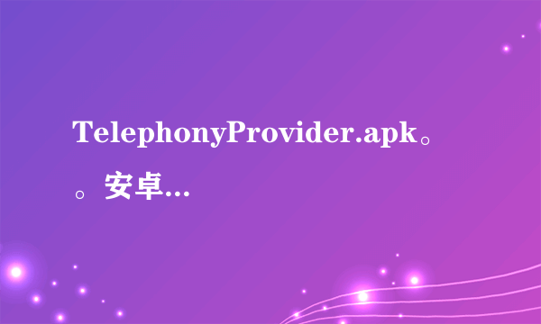 TelephonyProvider.apk。。安卓4.2.2的手机。我把这个软件卸载了。有谁的手机