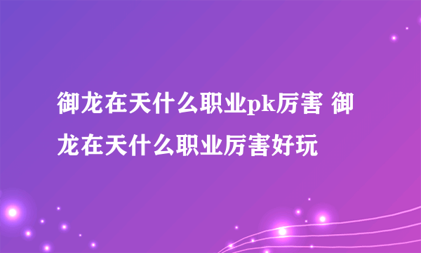 御龙在天什么职业pk厉害 御龙在天什么职业厉害好玩