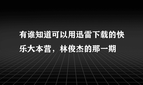 有谁知道可以用迅雷下载的快乐大本营，林俊杰的那一期