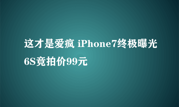 这才是爱疯 iPhone7终极曝光6S竞拍价99元