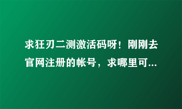 求狂刃二测激活码呀！刚刚去官网注册的帐号，求哪里可以拿到激活码呀，在线等大大们的回答呀~~