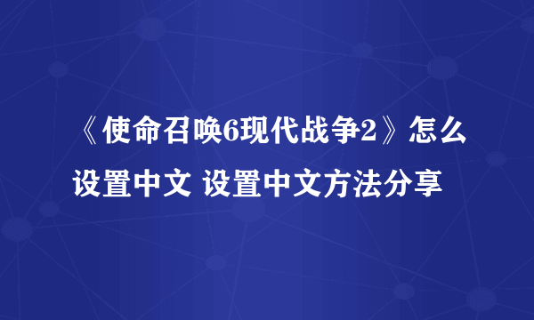 《使命召唤6现代战争2》怎么设置中文 设置中文方法分享