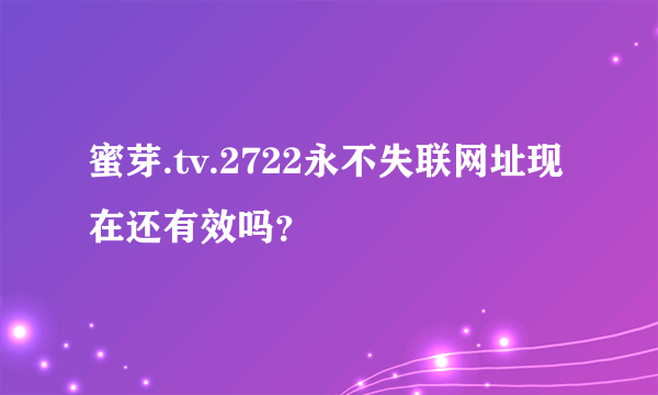 蜜芽.tv.2722永不失联网址现在还有效吗？