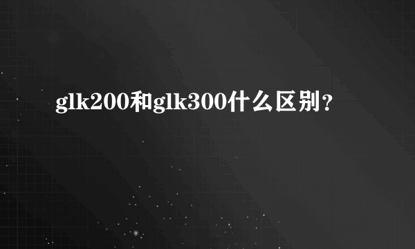 glk200和glk300什么区别？