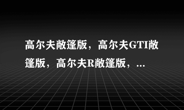 高尔夫敞篷版，高尔夫GTI敞篷版，高尔夫R敞篷版，三者有什么区别？