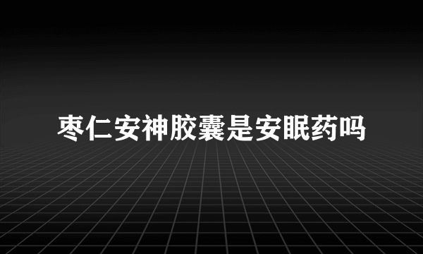 枣仁安神胶囊是安眠药吗