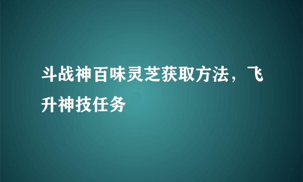 斗战神百味灵芝获取方法，飞升神技任务