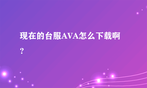 现在的台服AVA怎么下载啊？