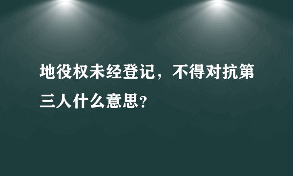 地役权未经登记，不得对抗第三人什么意思？