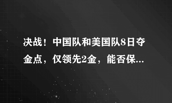 决战！中国队和美国队8日夺金点，仅领先2金，能否保住第一名？