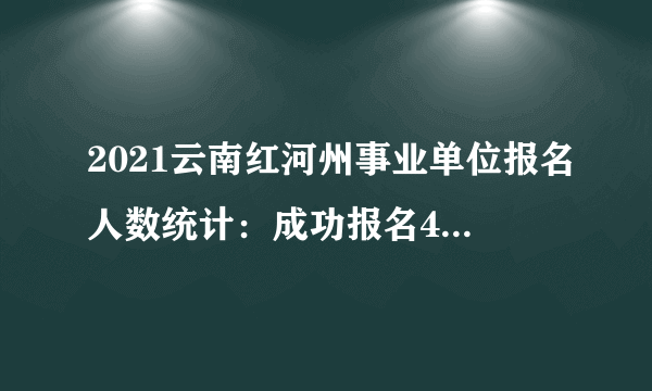 2021云南红河州事业单位报名人数统计：成功报名4848人