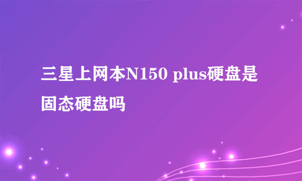 三星上网本N150 plus硬盘是固态硬盘吗