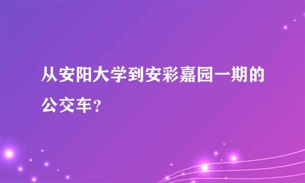 从安阳大学到安彩嘉园一期的公交车？