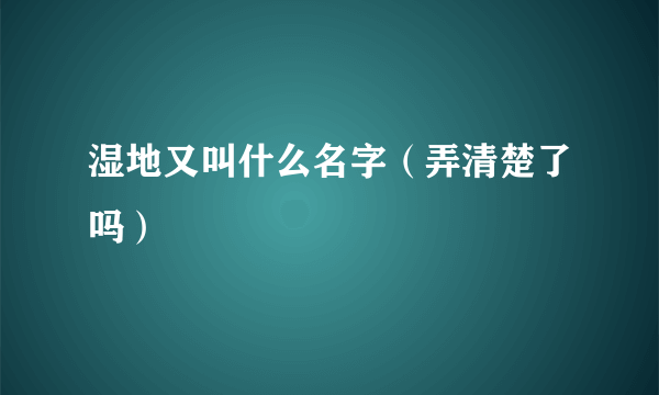 湿地又叫什么名字（弄清楚了吗）