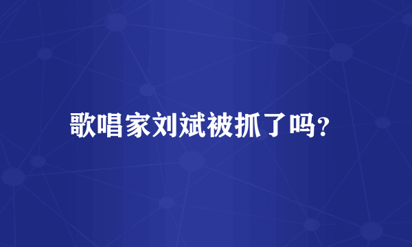 歌唱家刘斌被抓了吗？