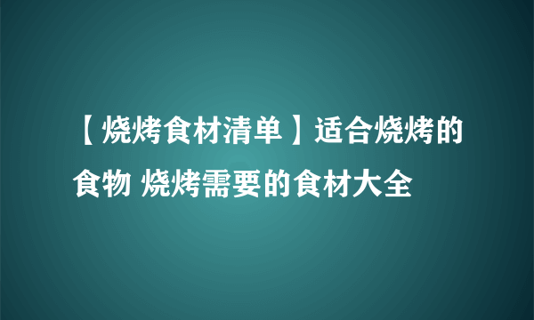 【烧烤食材清单】适合烧烤的食物 烧烤需要的食材大全