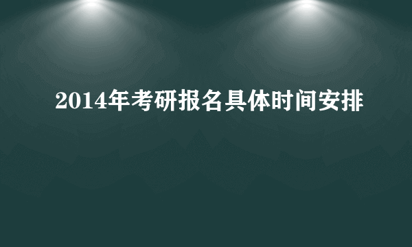 2014年考研报名具体时间安排