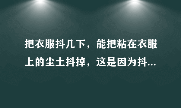 把衣服抖几下，能把粘在衣服上的尘土抖掉，这是因为抖动衣服时，尘土由于____还保持原来的_____？