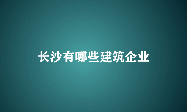 长沙有哪些建筑企业