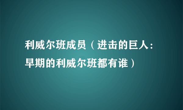 利威尔班成员（进击的巨人：早期的利威尔班都有谁）