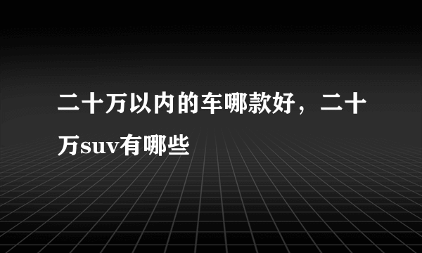 二十万以内的车哪款好，二十万suv有哪些